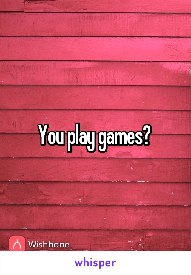 You play games? 