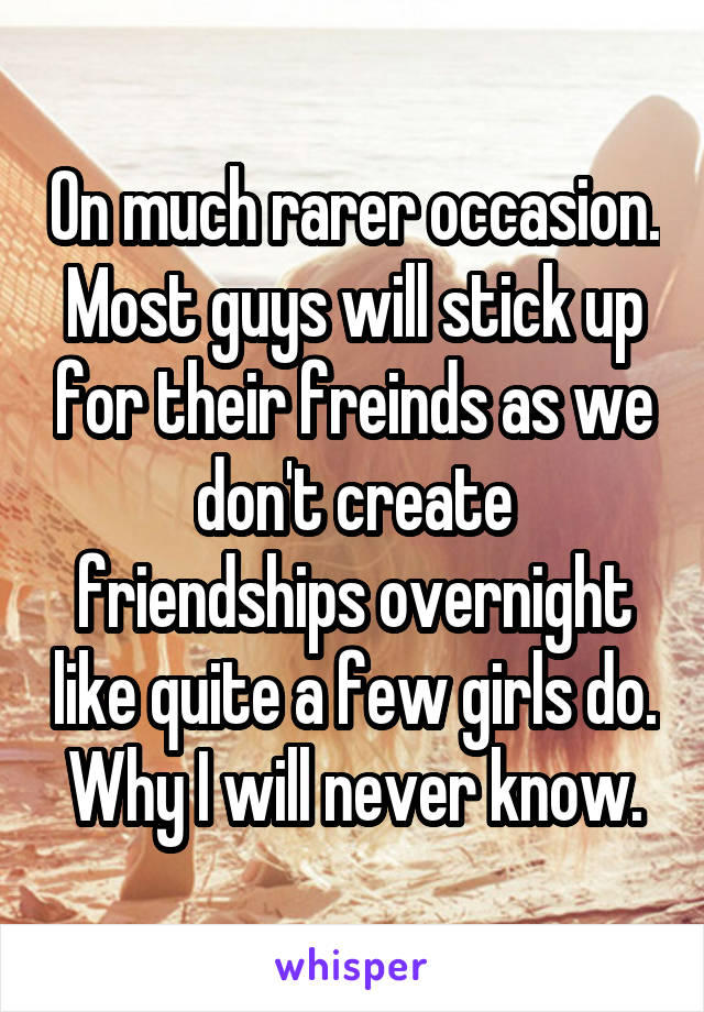 On much rarer occasion. Most guys will stick up for their freinds as we don't create friendships overnight like quite a few girls do. Why I will never know.