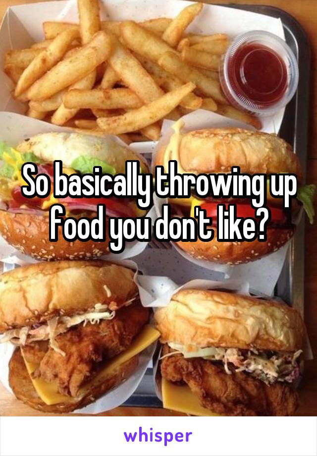 So basically throwing up food you don't like?
