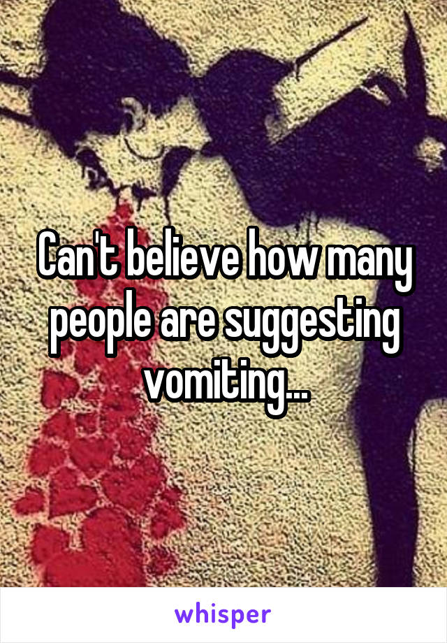 Can't believe how many people are suggesting vomiting...