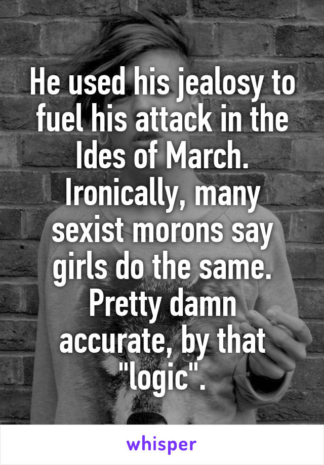 He used his jealosy to fuel his attack in the Ides of March.
Ironically, many sexist morons say girls do the same.
Pretty damn accurate, by that "logic".