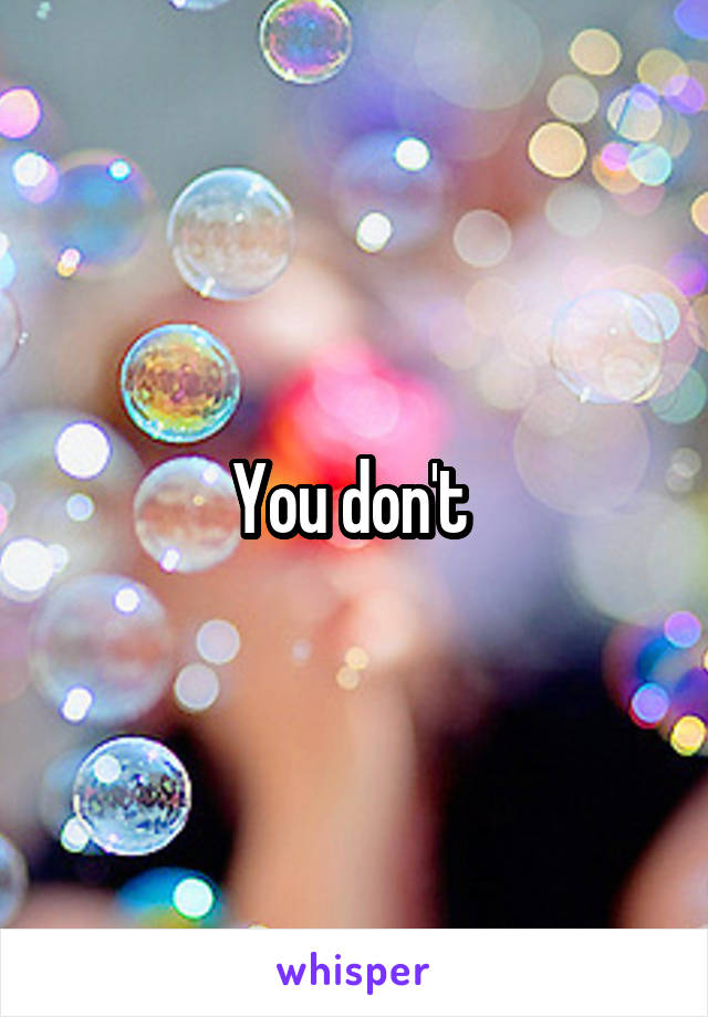 You don't 