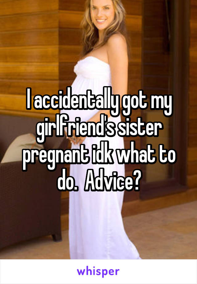 I accidentally got my girlfriend's sister pregnant idk what to do.  Advice?