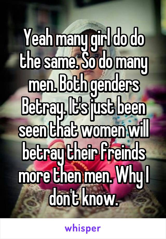 Yeah many girl do do the same. So do many men. Both genders Betray. It's just been seen that women will betray their freinds more then men. Why I don't know.