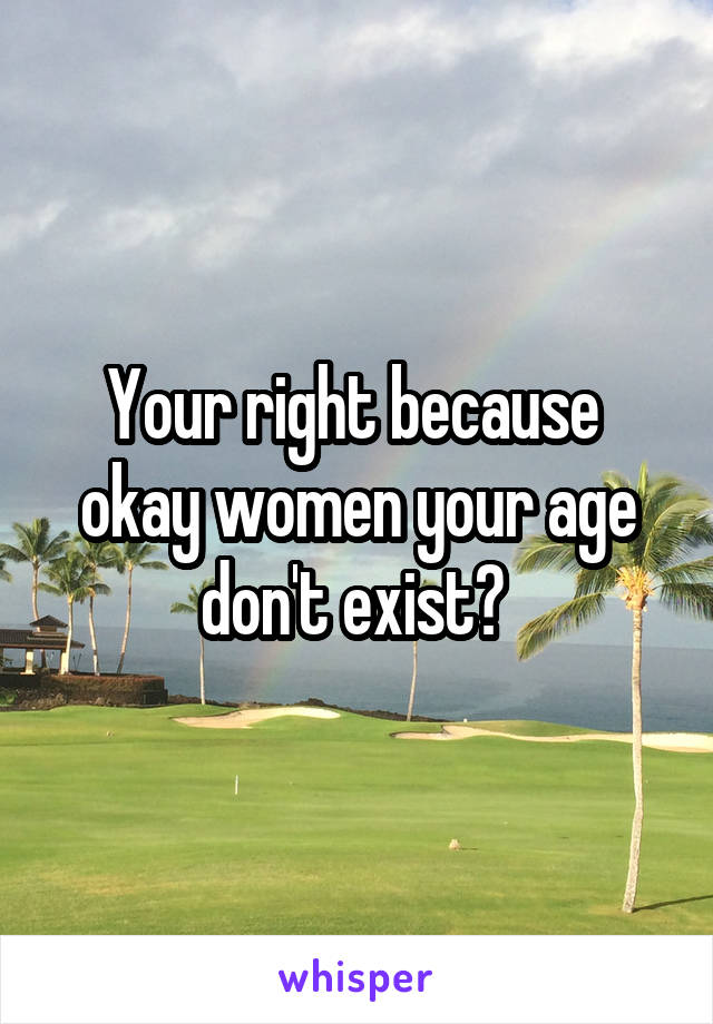 Your right because  okay women your age don't exist? 