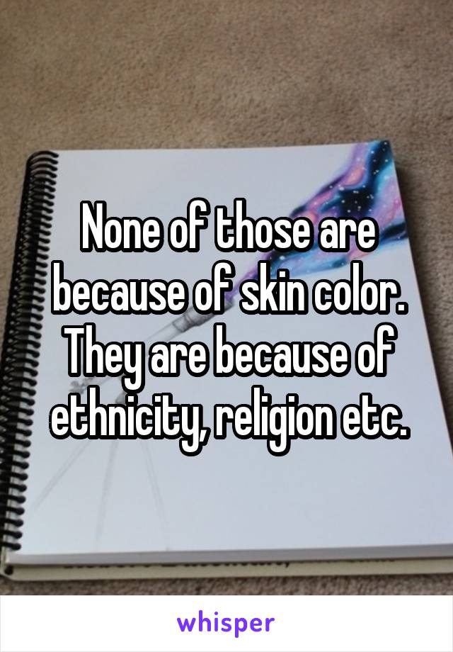 None of those are because of skin color. They are because of ethnicity, religion etc.