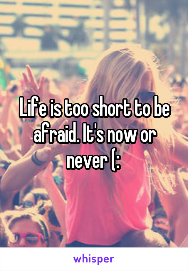 Life is too short to be afraid. It's now or never (: 