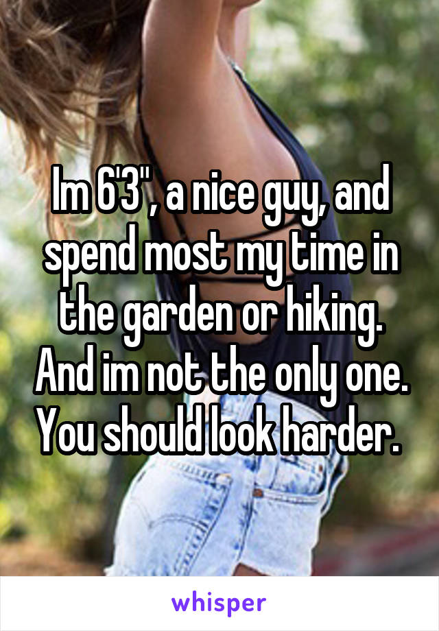 Im 6'3", a nice guy, and spend most my time in the garden or hiking. And im not the only one. You should look harder. 