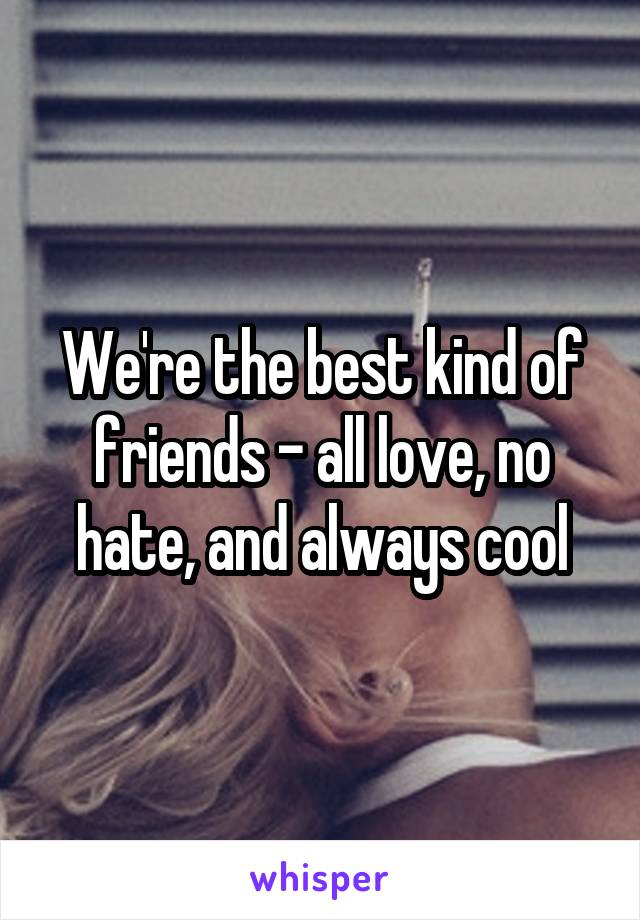 We're the best kind of friends - all love, no hate, and always cool