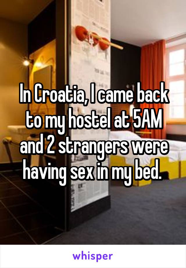 In Croatia, I came back to my hostel at 5AM and 2 strangers were having sex in my bed. 