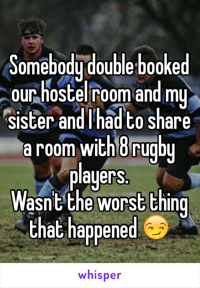 Somebody double booked our hostel room and my sister and I had to share a room with 8 rugby players. 
Wasn't the worst thing that happened 😏