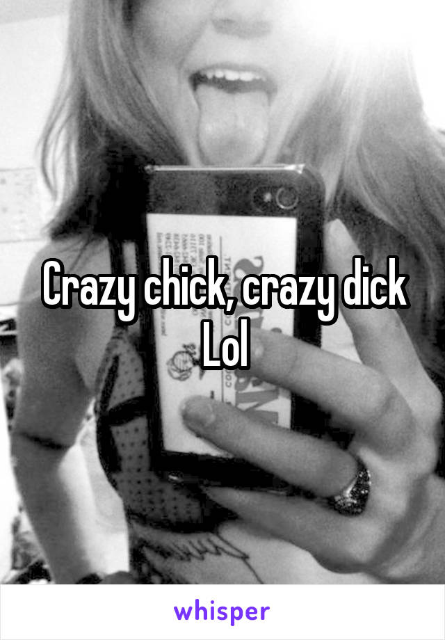 Crazy chick, crazy dick
Lol