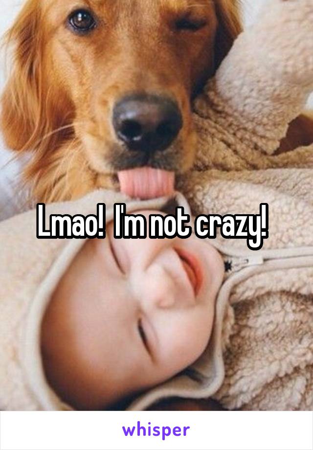 Lmao!  I'm not crazy!  