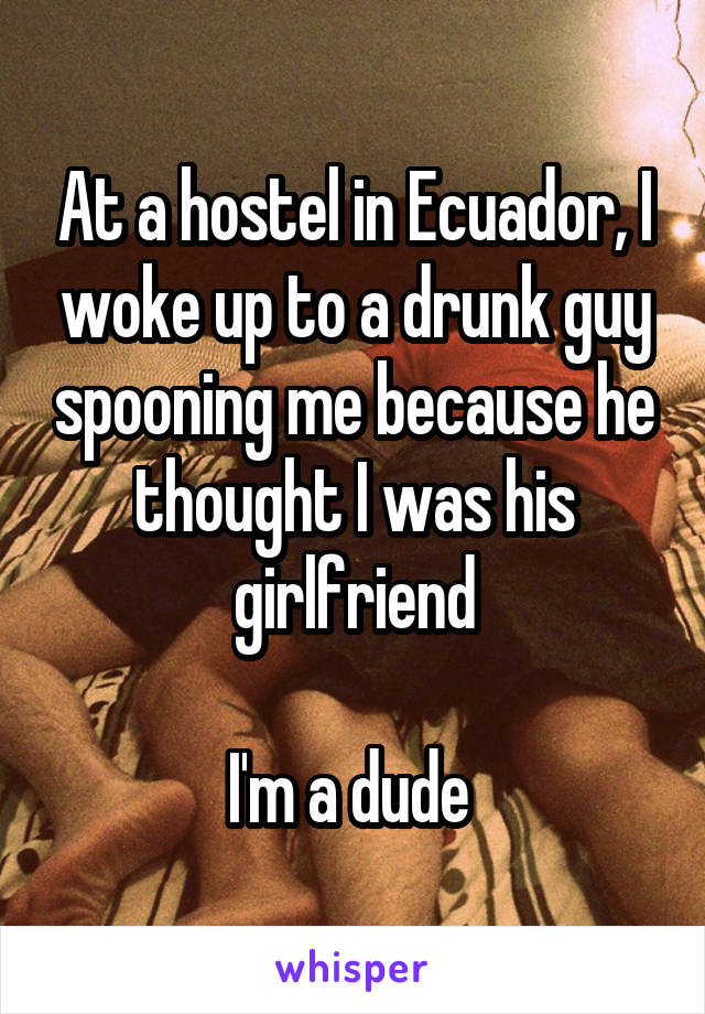 At a hostel in Ecuador, I woke up to a drunk guy spooning me because he thought I was his girlfriend

I'm a dude 