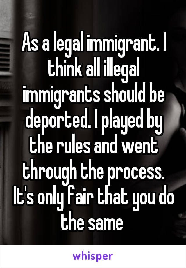 As a legal immigrant. I think all illegal immigrants should be deported. I played by the rules and went through the process. It's only fair that you do the same 