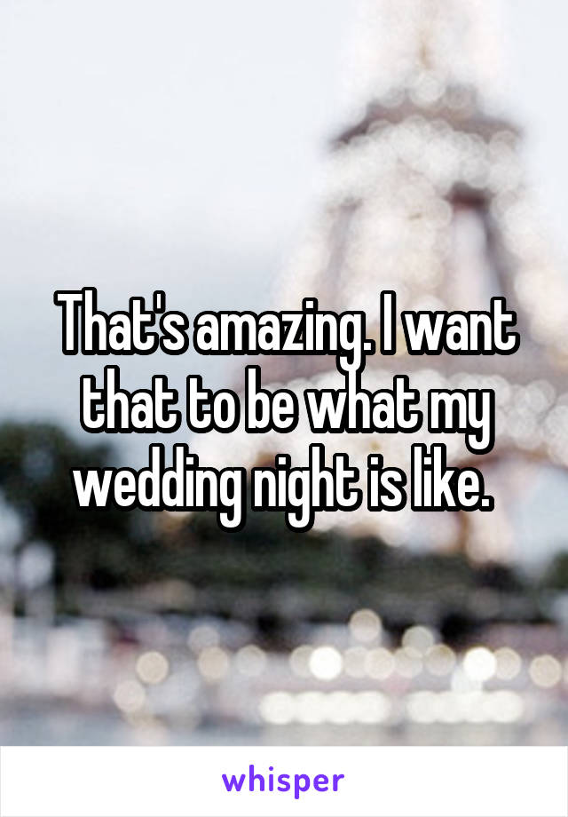 That's amazing. I want that to be what my wedding night is like. 