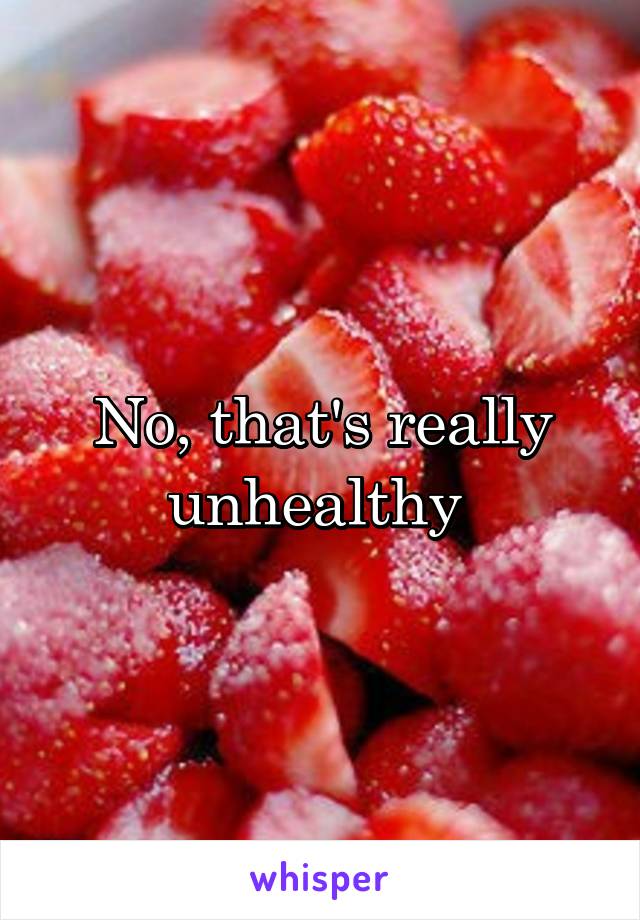 No, that's really unhealthy 