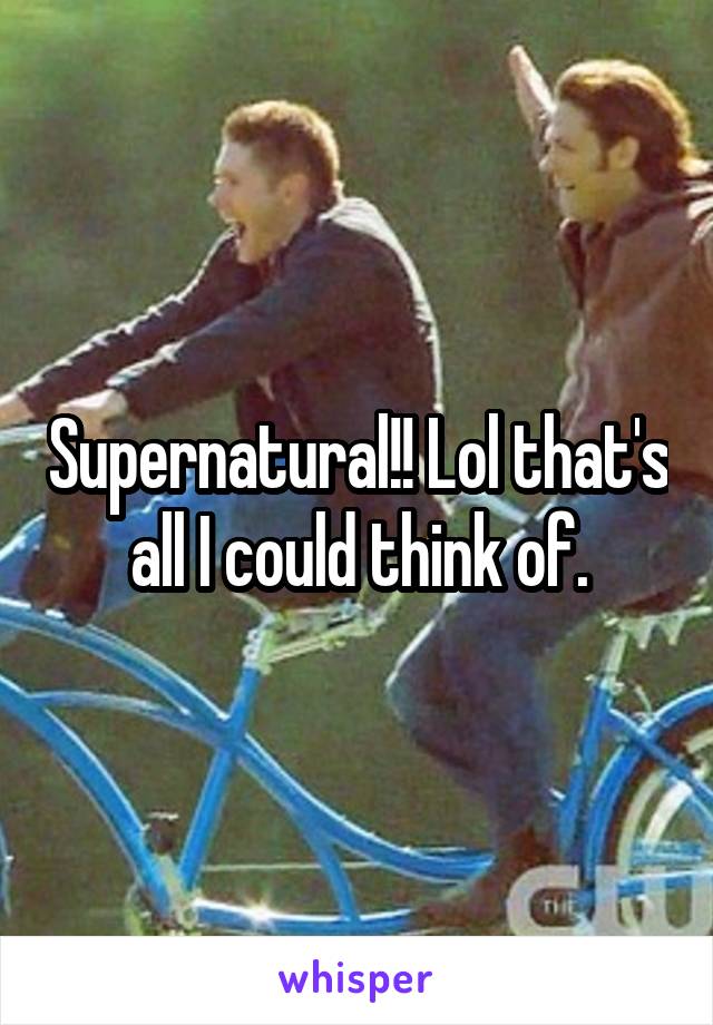 Supernatural!! Lol that's all I could think of.