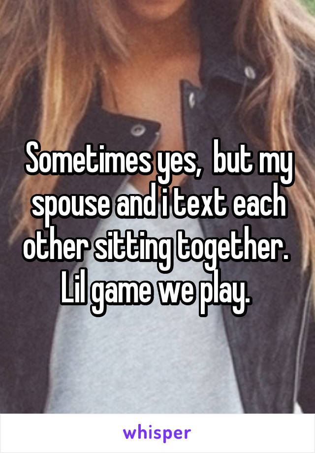 Sometimes yes,  but my spouse and i text each other sitting together.  Lil game we play. 