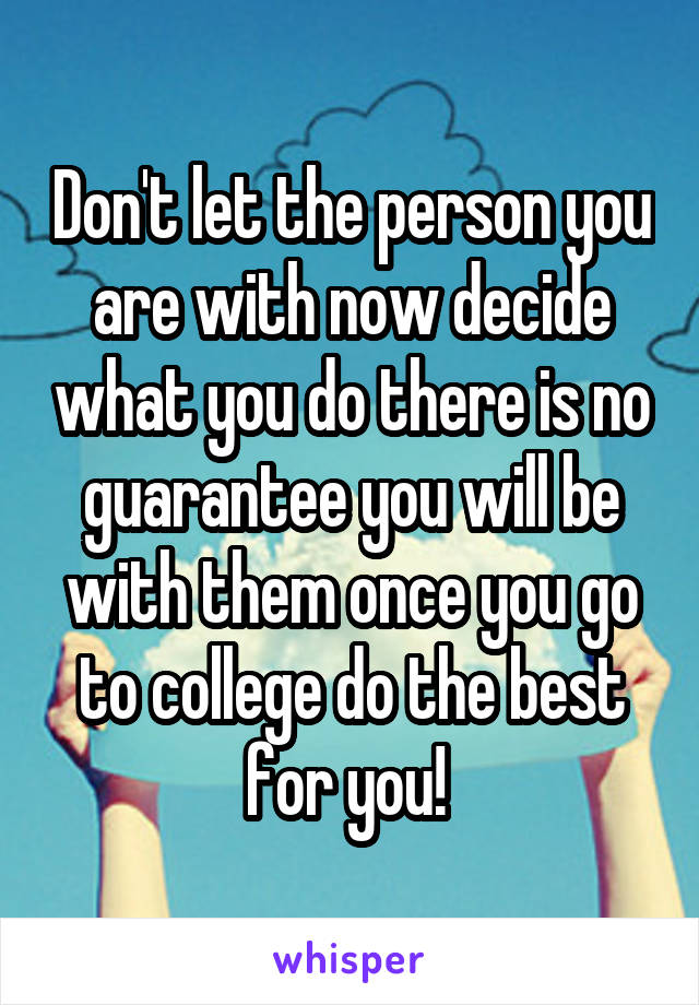 Don't let the person you are with now decide what you do there is no guarantee you will be with them once you go to college do the best for you! 