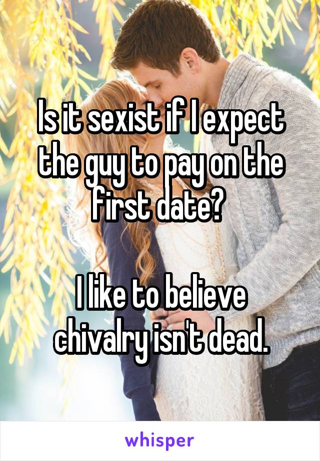 Is it sexist if I expect the guy to pay on the first date? 

I like to believe chivalry isn't dead.