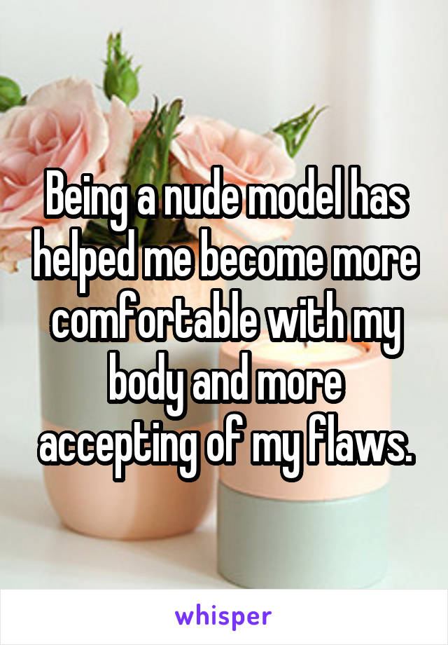 Being a nude model has helped me become more comfortable with my body and more accepting of my flaws.