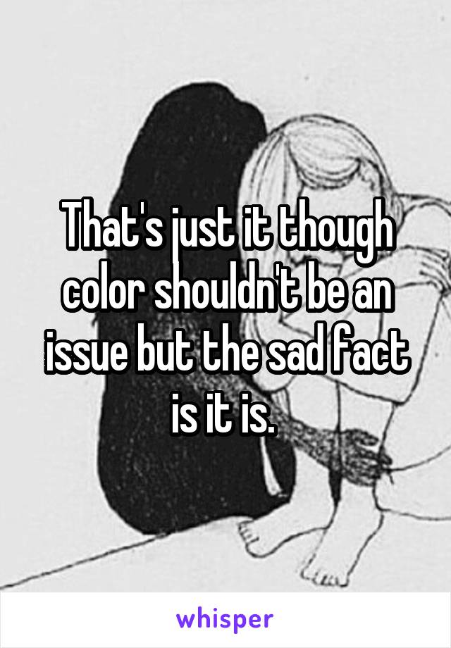 That's just it though color shouldn't be an issue but the sad fact is it is. 