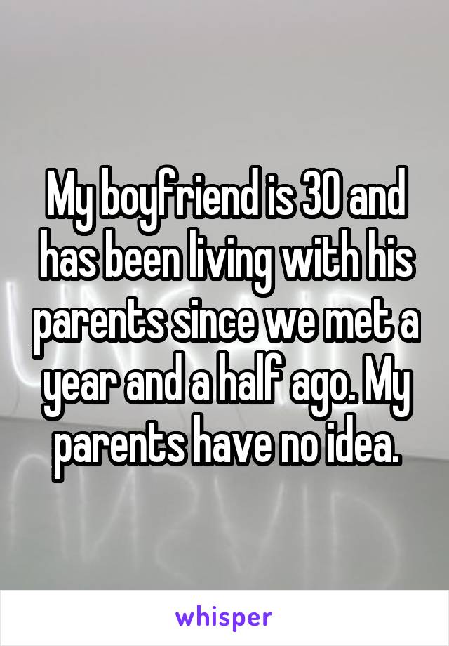 My boyfriend is 30 and has been living with his parents since we met a year and a half ago. My parents have no idea.