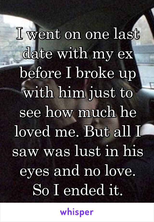 I went on one last date with my ex before I broke up with him just to see how much he loved me. But all I saw was lust in his eyes and no love. So I ended it.