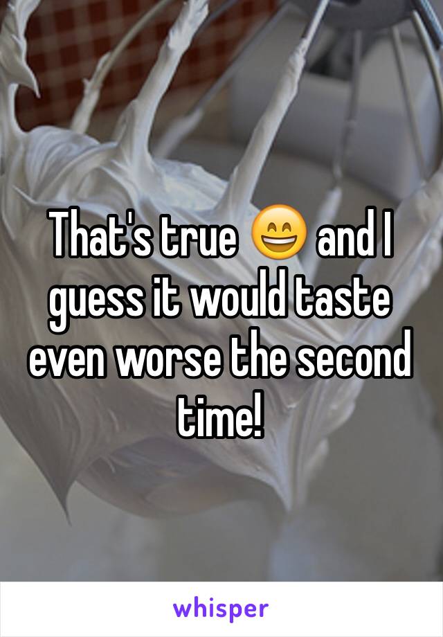 That's true 😄 and I guess it would taste even worse the second time!