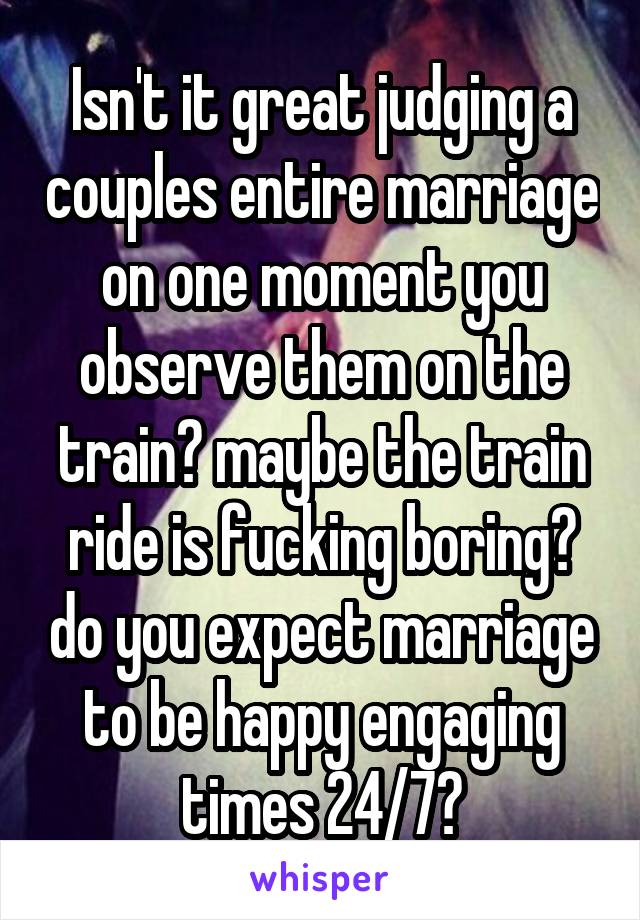 Isn't it great judging a couples entire marriage on one moment you observe them on the train? maybe the train ride is fucking boring? do you expect marriage to be happy engaging times 24/7?