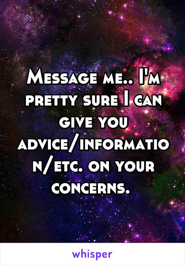 Message me.. I'm pretty sure I can give you advice/information/etc. on your concerns. 
