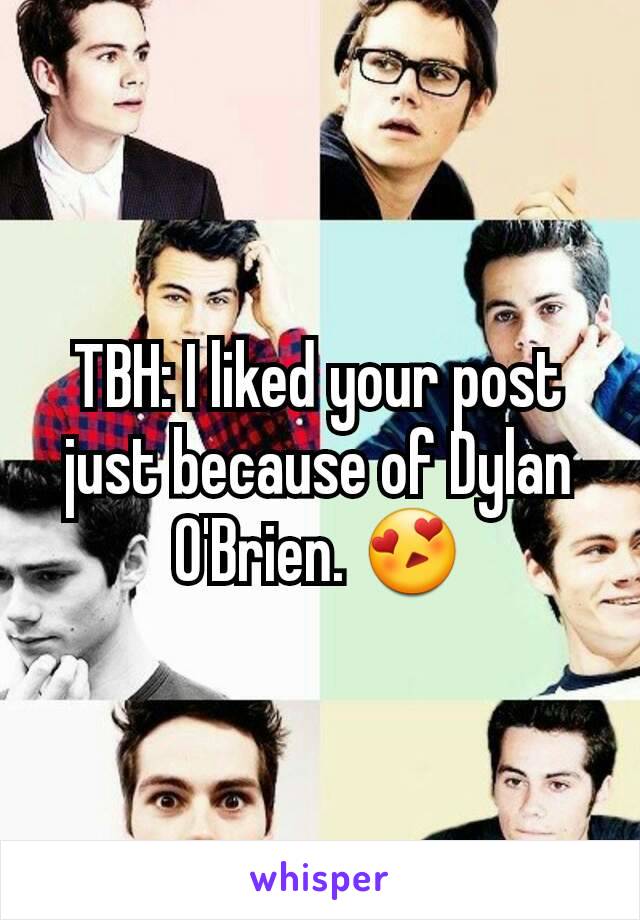 TBH: I liked your post just because of Dylan O'Brien. 😍