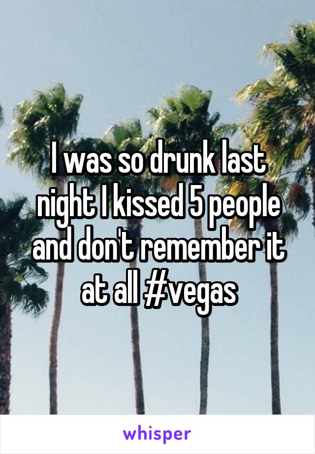 I was so drunk last night I kissed 5 people and don't remember it at all #vegas
