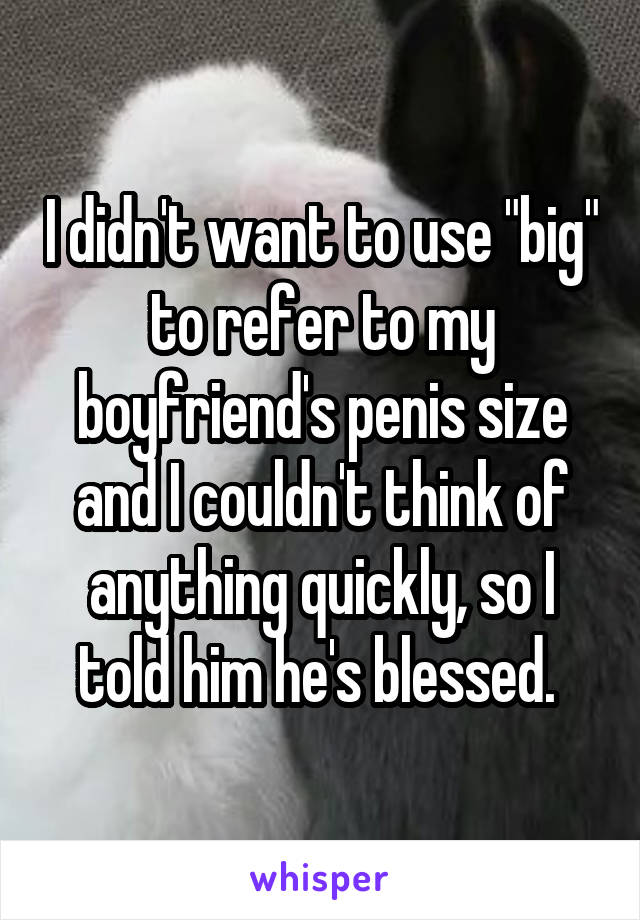 I didn't want to use "big" to refer to my boyfriend's penis size and I couldn't think of anything quickly, so I told him he's blessed. 