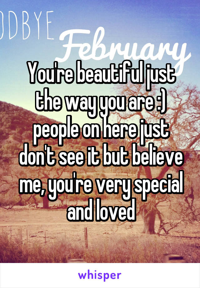 You're beautiful just the way you are :) people on here just don't see it but believe me, you're very special and loved