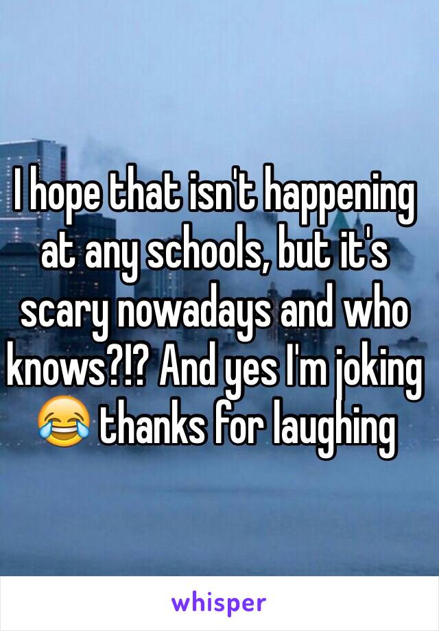 I hope that isn't happening at any schools, but it's scary nowadays and who knows?!? And yes I'm joking 😂 thanks for laughing 