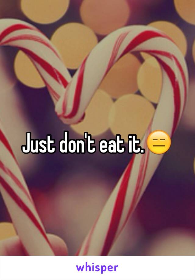 Just don't eat it.😑 