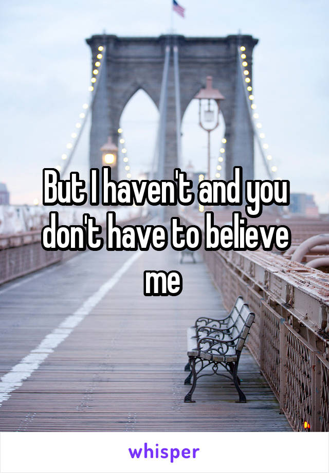 But I haven't and you don't have to believe me 