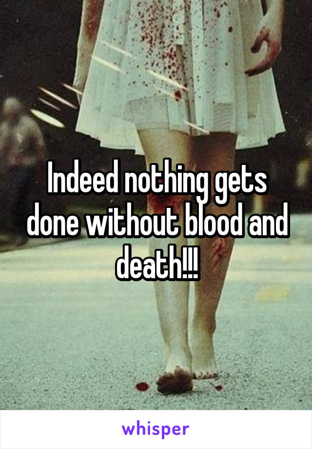 Indeed nothing gets done without blood and death!!!