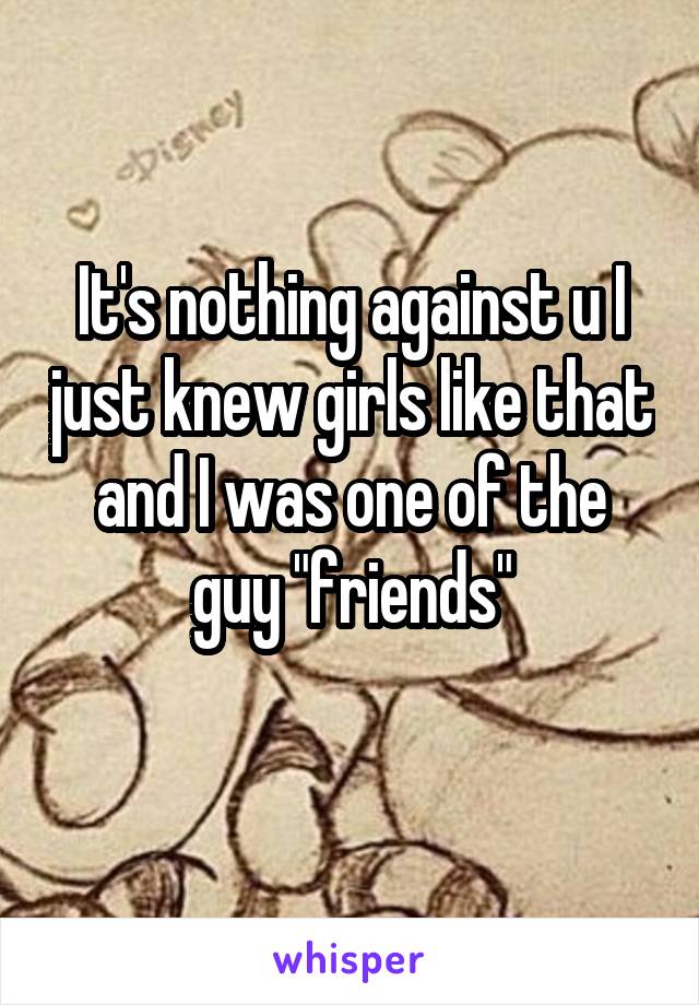 It's nothing against u I just knew girls like that and I was one of the guy "friends"
