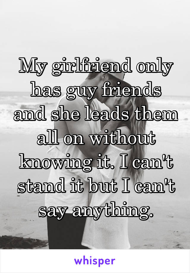 My girlfriend only has guy friends and she leads them all on without knowing it. I can't stand it but I can't say anything.