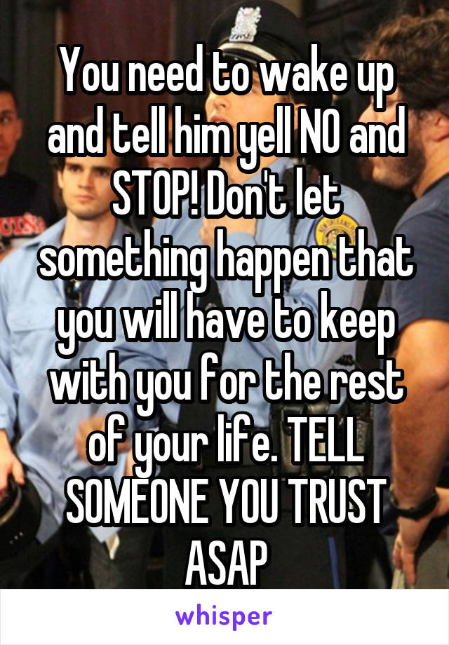 You need to wake up and tell him yell NO and STOP! Don't let something happen that you will have to keep with you for the rest of your life. TELL SOMEONE YOU TRUST ASAP