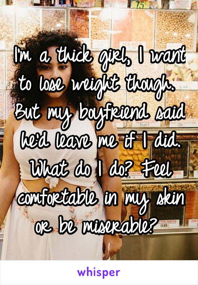 I'm a thick girl, I want to lose weight though.  But my boyfriend said he'd leave me if I did. What do I do? Feel comfortable in my skin or be miserable? 