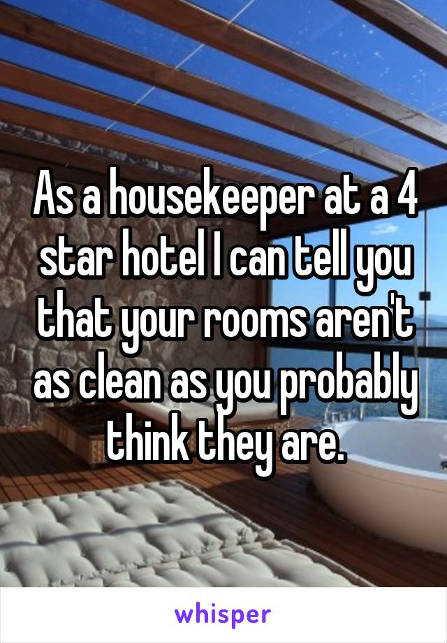 As a housekeeper at a 4 star hotel I can tell you that your rooms aren't as clean as you probably think they are.
