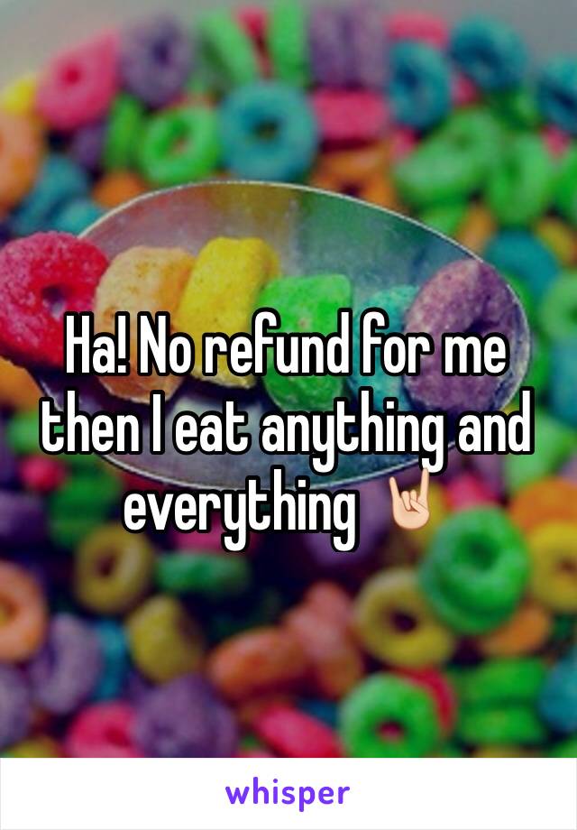 Ha! No refund for me then I eat anything and everything 🤘🏻