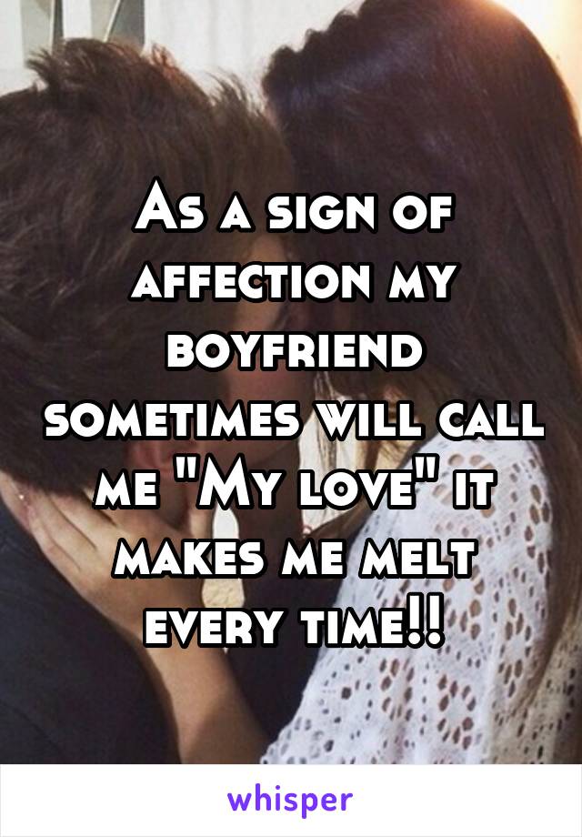 As a sign of affection my boyfriend sometimes will call me "My love" it makes me melt every time!!