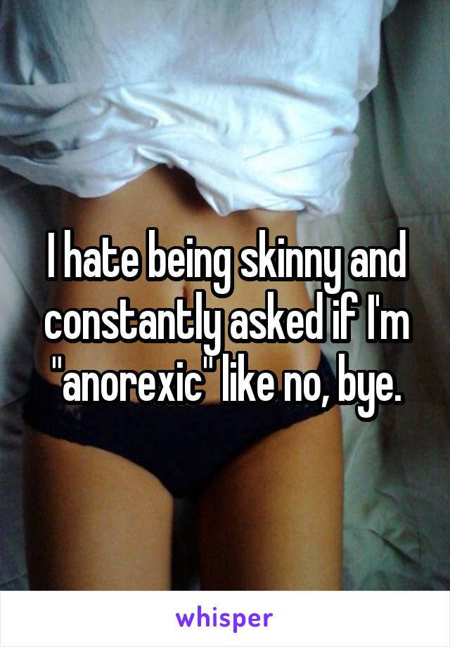 I hate being skinny and constantly asked if I'm "anorexic" like no, bye.