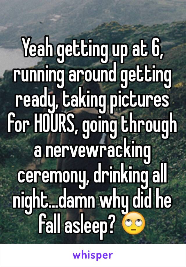 Yeah getting up at 6, running around getting ready, taking pictures for HOURS, going through a nervewracking ceremony, drinking all night...damn why did he fall asleep? 🙄 