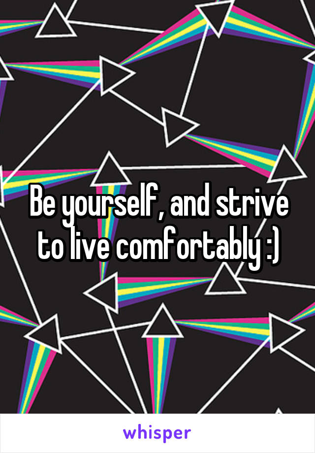 Be yourself, and strive to live comfortably :)